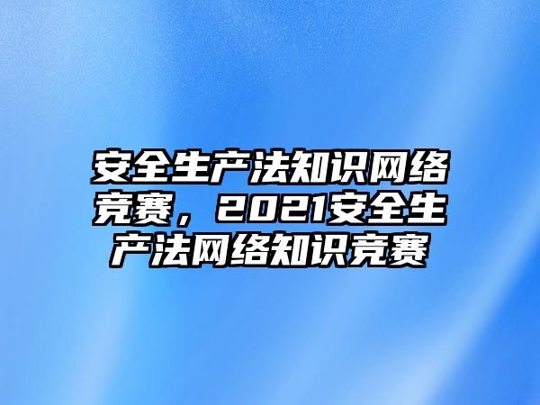 安全生產(chǎn)法知識(shí)網(wǎng)絡(luò)競賽，2021安全生產(chǎn)法網(wǎng)絡(luò)知識(shí)競賽