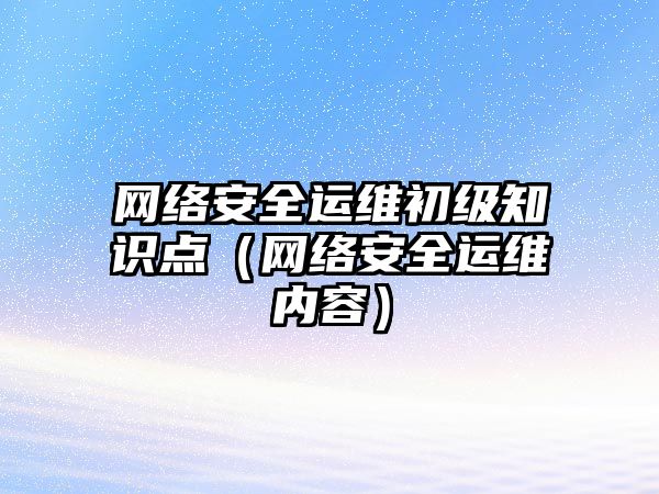 網絡安全運維初級知識點（網絡安全運維內容）