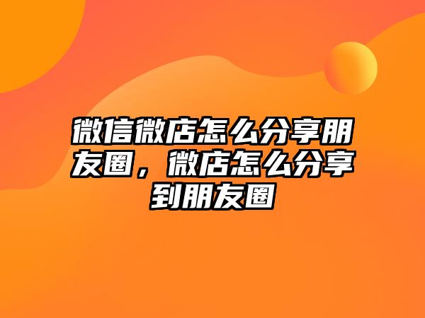 微信微店怎么分享朋友圈，微店怎么分享到朋友圈