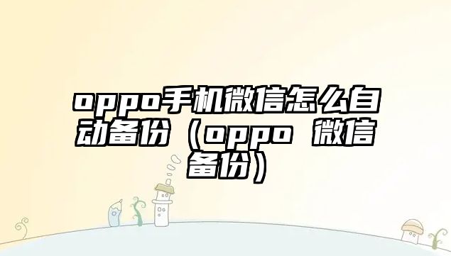 oppo手機(jī)微信怎么自動(dòng)備份（oppo 微信備份）