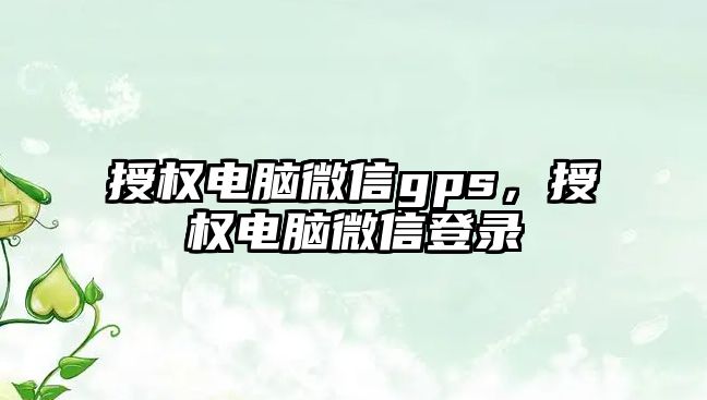 授權(quán)電腦微信gps，授權(quán)電腦微信登錄