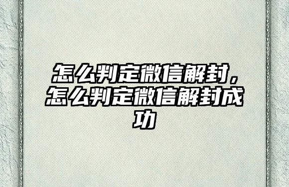 怎么判定微信解封，怎么判定微信解封成功