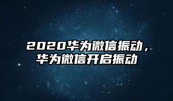 2020華為微信振動(dòng)，華為微信開(kāi)啟振動(dòng)