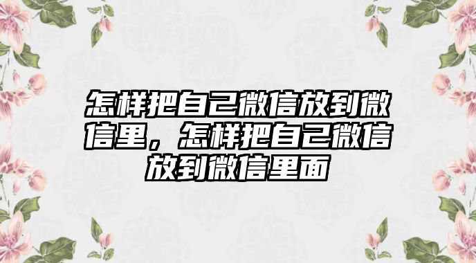 怎樣把自己微信放到微信里，怎樣把自己微信放到微信里面