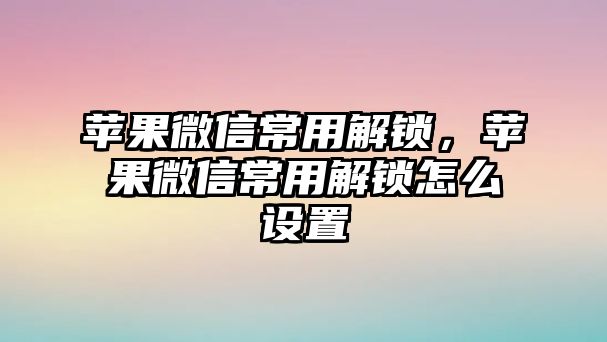 蘋果微信常用解鎖，蘋果微信常用解鎖怎么設(shè)置