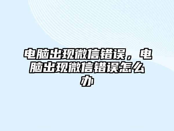 電腦出現(xiàn)微信錯(cuò)誤，電腦出現(xiàn)微信錯(cuò)誤怎么辦