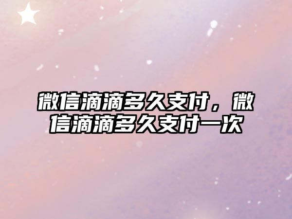 微信滴滴多久支付，微信滴滴多久支付一次