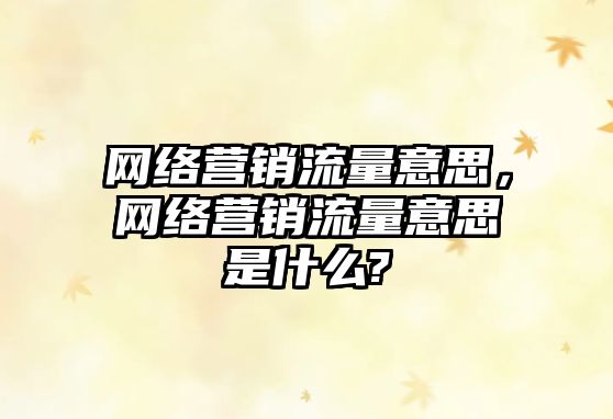 網絡營銷流量意思，網絡營銷流量意思是什么?