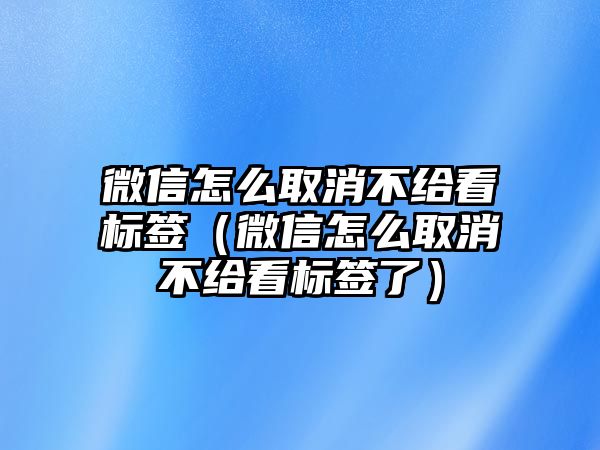 微信怎么取消不給看標(biāo)簽（微信怎么取消不給看標(biāo)簽了）