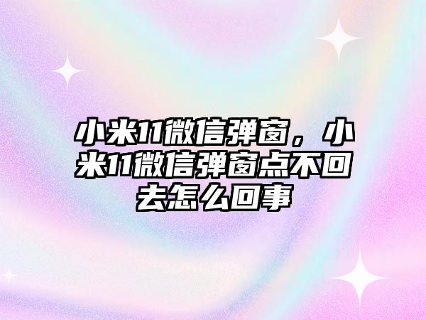 小米11微信彈窗，小米11微信彈窗點不回去怎么回事