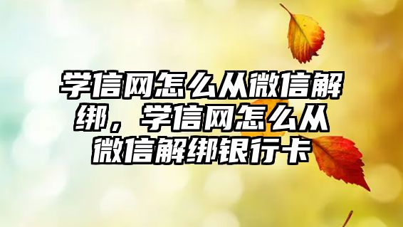 學(xué)信網(wǎng)怎么從微信解綁，學(xué)信網(wǎng)怎么從微信解綁銀行卡