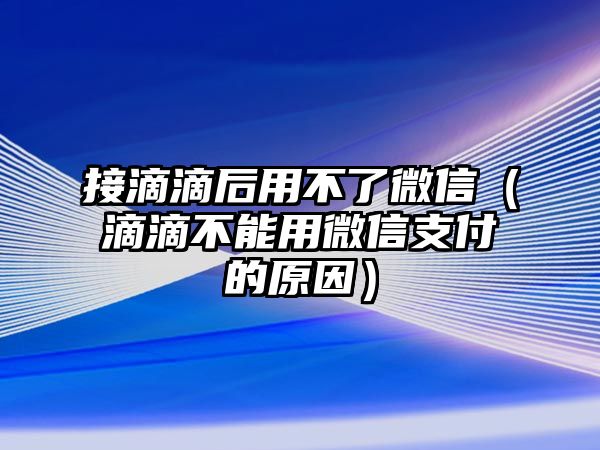 接滴滴后用不了微信（滴滴不能用微信支付的原因）