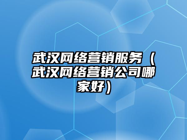 武漢網(wǎng)絡(luò)營銷服務(wù)（武漢網(wǎng)絡(luò)營銷公司哪家好）