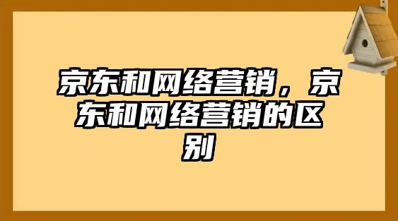 京東和網(wǎng)絡(luò)營(yíng)銷(xiāo)，京東和網(wǎng)絡(luò)營(yíng)銷(xiāo)的區(qū)別