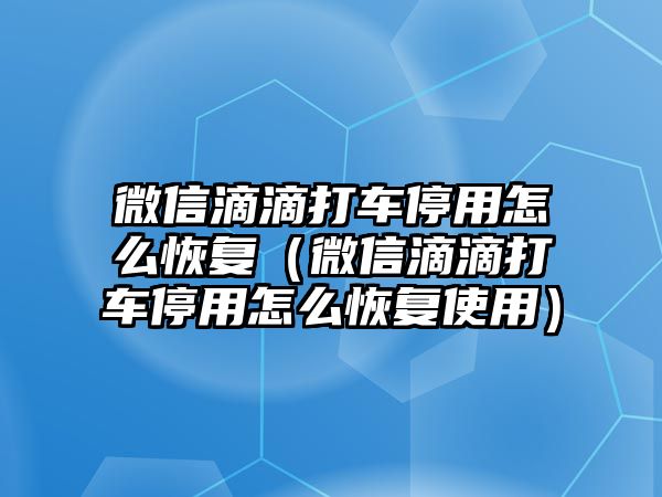 微信滴滴打車停用怎么恢復(fù)（微信滴滴打車停用怎么恢復(fù)使用）