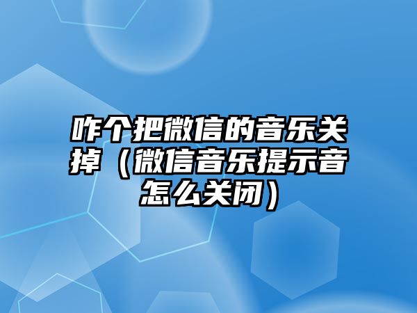 咋個把微信的音樂關(guān)掉（微信音樂提示音怎么關(guān)閉）