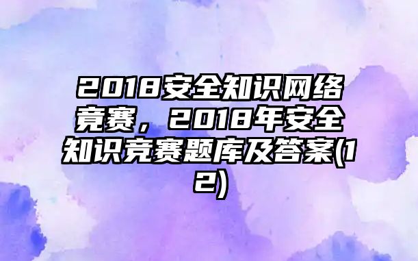 2018安全知識(shí)網(wǎng)絡(luò)竟賽，2018年安全知識(shí)競(jìng)賽題庫(kù)及答案(12)