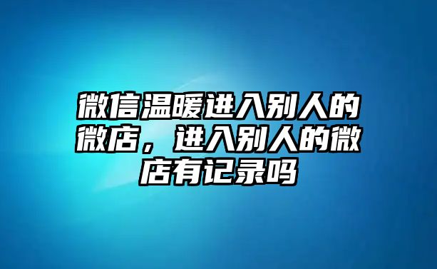 微信溫暖進(jìn)入別人的微店，進(jìn)入別人的微店有記錄嗎