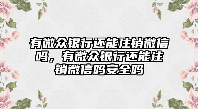 有微眾銀行還能注銷微信嗎，有微眾銀行還能注銷微信嗎安全嗎