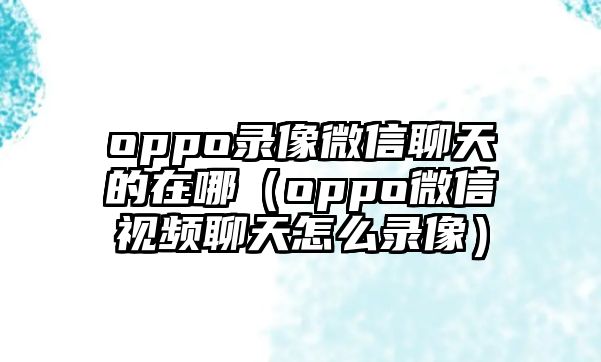 oppo錄像微信聊天的在哪（oppo微信視頻聊天怎么錄像）