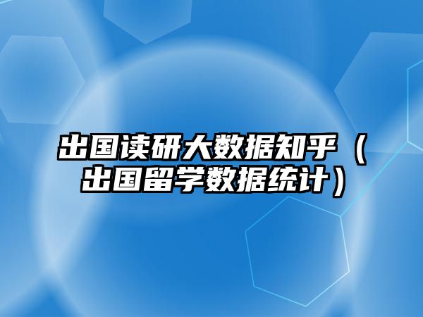 出國(guó)讀研大數(shù)據(jù)知乎（出國(guó)留學(xué)數(shù)據(jù)統(tǒng)計(jì)）