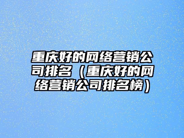 重慶好的網(wǎng)絡(luò)營銷公司排名（重慶好的網(wǎng)絡(luò)營銷公司排名榜）