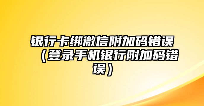 銀行卡綁微信附加碼錯誤（登錄手機銀行附加碼錯誤）