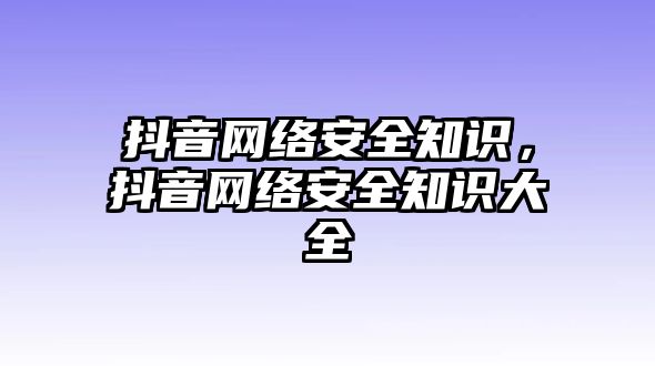 抖音網(wǎng)絡(luò)安全知識，抖音網(wǎng)絡(luò)安全知識大全