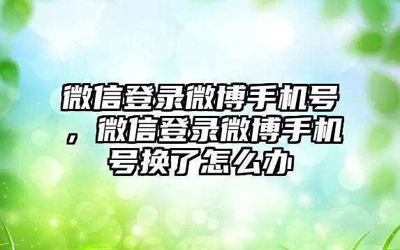 微信登錄微博手機(jī)號，微信登錄微博手機(jī)號換了怎么辦