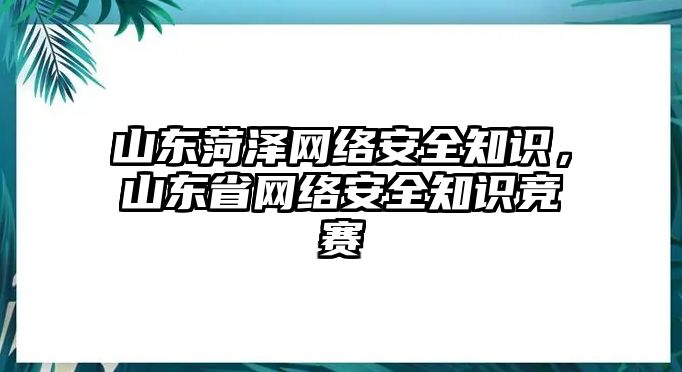 山東菏澤網(wǎng)絡(luò)安全知識，山東省網(wǎng)絡(luò)安全知識競賽