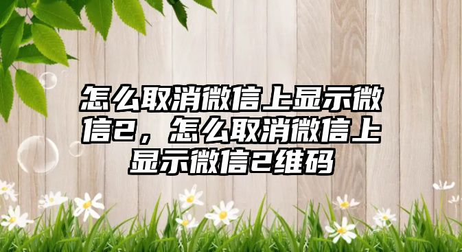 怎么取消微信上顯示微信2，怎么取消微信上顯示微信2維碼