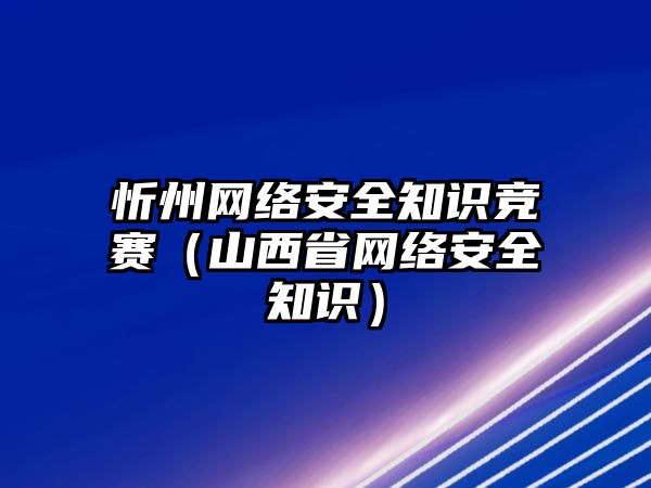 忻州網(wǎng)絡(luò)安全知識競賽（山西省網(wǎng)絡(luò)安全知識）