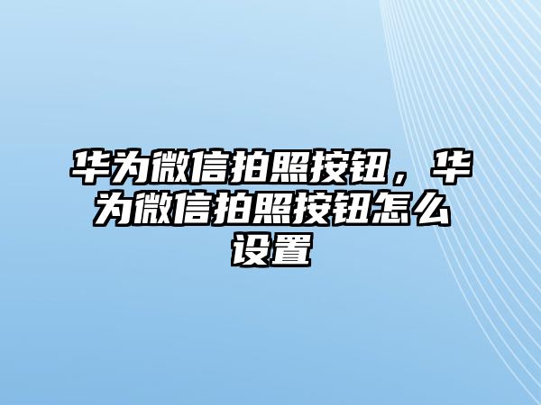 華為微信拍照按鈕，華為微信拍照按鈕怎么設(shè)置