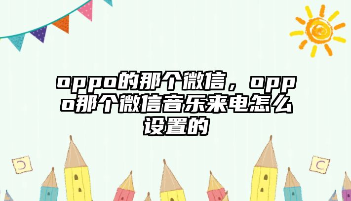 oppo的那個(gè)微信，oppo那個(gè)微信音樂來電怎么設(shè)置的