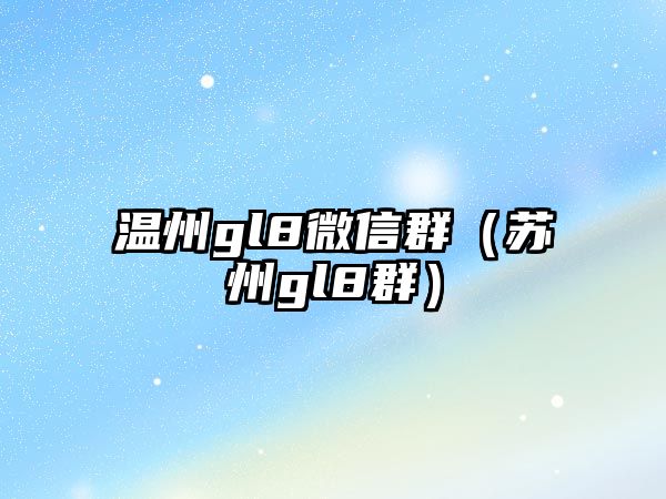 溫州gl8微信群（蘇州gl8群）