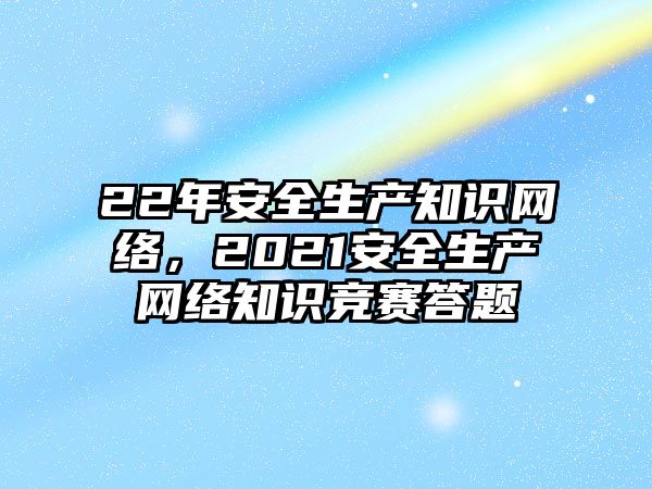 22年安全生產(chǎn)知識(shí)網(wǎng)絡(luò)，2021安全生產(chǎn)網(wǎng)絡(luò)知識(shí)競(jìng)賽答題