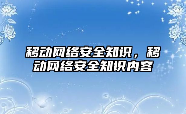 移動網(wǎng)絡(luò)安全知識，移動網(wǎng)絡(luò)安全知識內(nèi)容