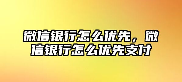 微信銀行怎么優(yōu)先，微信銀行怎么優(yōu)先支付