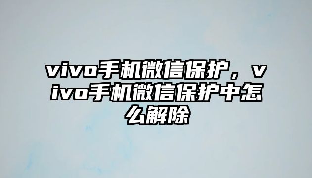 vivo手機(jī)微信保護(hù)，vivo手機(jī)微信保護(hù)中怎么解除