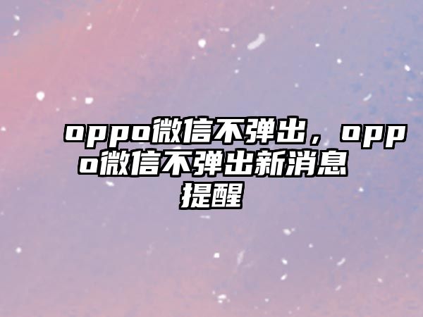 oppo微信不彈出，oppo微信不彈出新消息提醒