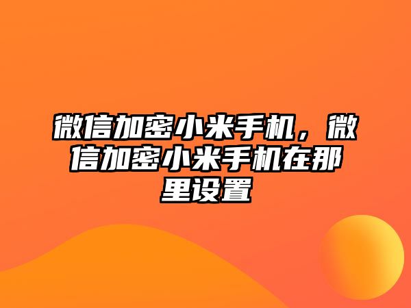 微信加密小米手機(jī)，微信加密小米手機(jī)在那里設(shè)置