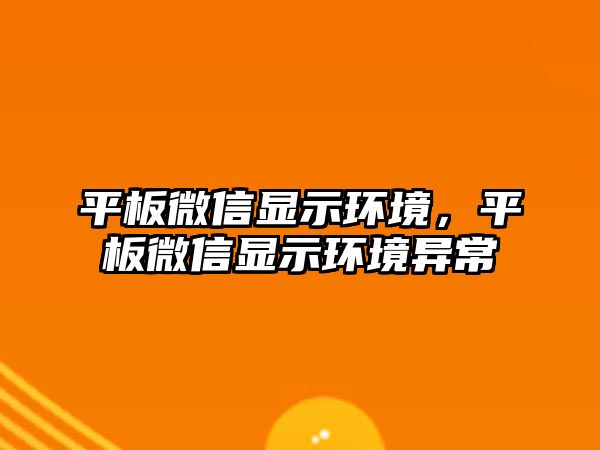 平板微信顯示環(huán)境，平板微信顯示環(huán)境異常