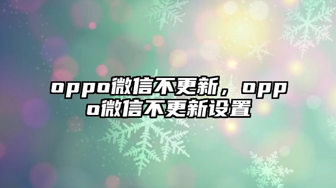 oppo微信不更新，oppo微信不更新設(shè)置