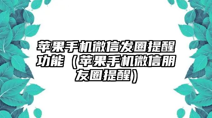 蘋果手機微信發(fā)圈提醒功能（蘋果手機微信朋友圈提醒）