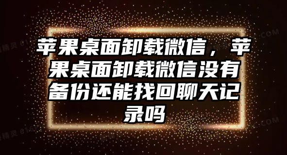 蘋果桌面卸載微信，蘋果桌面卸載微信沒有備份還能找回聊天記錄嗎