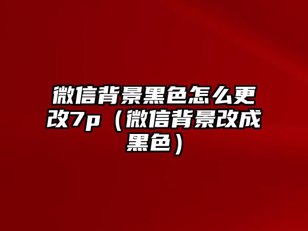 微信背景黑色怎么更改7p（微信背景改成黑色）