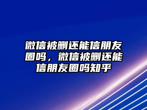 微信被刪還能信朋友圈嗎，微信被刪還能信朋友圈嗎知乎