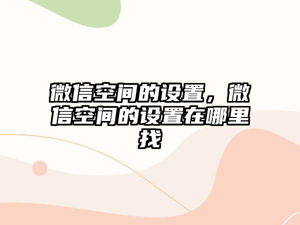 微信空間的設(shè)置，微信空間的設(shè)置在哪里找