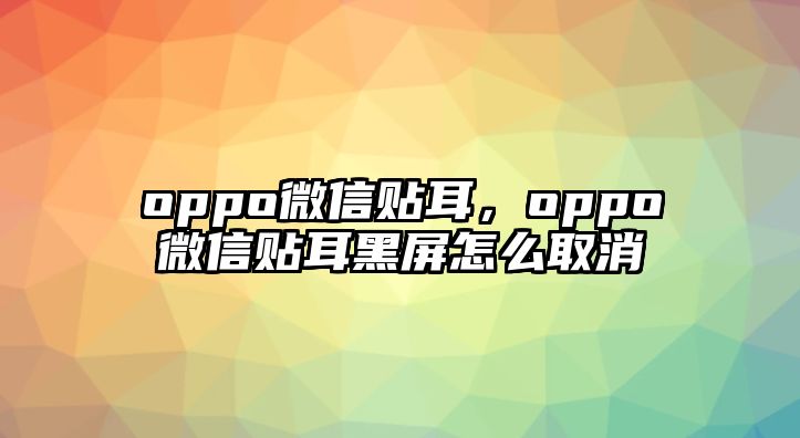 oppo微信貼耳，oppo微信貼耳黑屏怎么取消