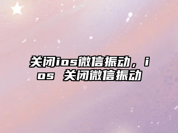 關(guān)閉ios微信振動，ios 關(guān)閉微信振動